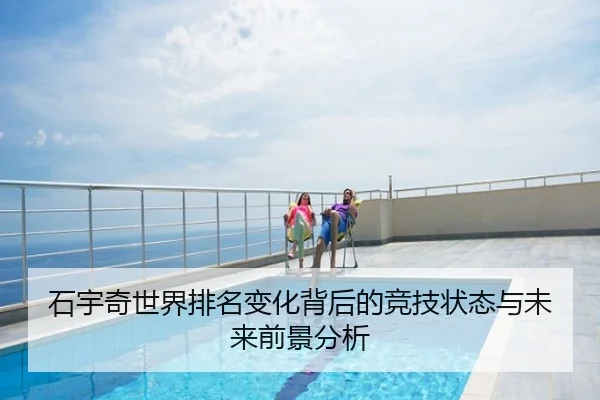 石宇奇世界排名变化背后的竞技状态与未来前景分析