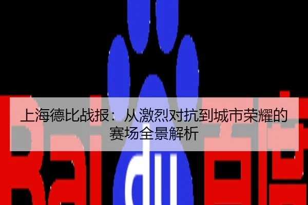 上海德比战报：从激烈对抗到城市荣耀的赛场全景解析