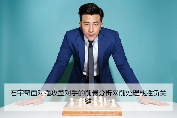 石宇奇面对强攻型对手的前景分析网前处理成胜负关键