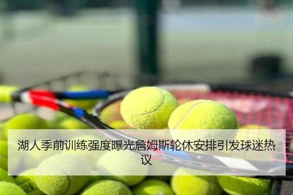 湖人季前训练强度曝光詹姆斯轮休安排引发球迷热议