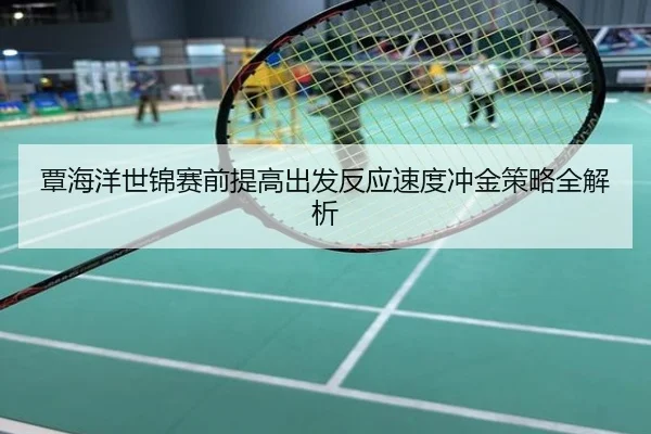 覃海洋世锦赛前提高出发反应速度冲金策略全解析