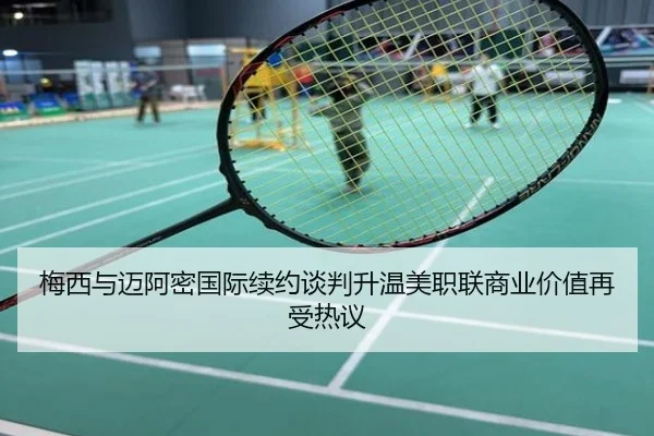 梅西与迈阿密国际续约谈判升温美职联商业价值再受热议