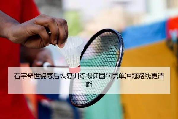 石宇奇世锦赛后恢复训练提速国羽男单冲冠路线更清晰
